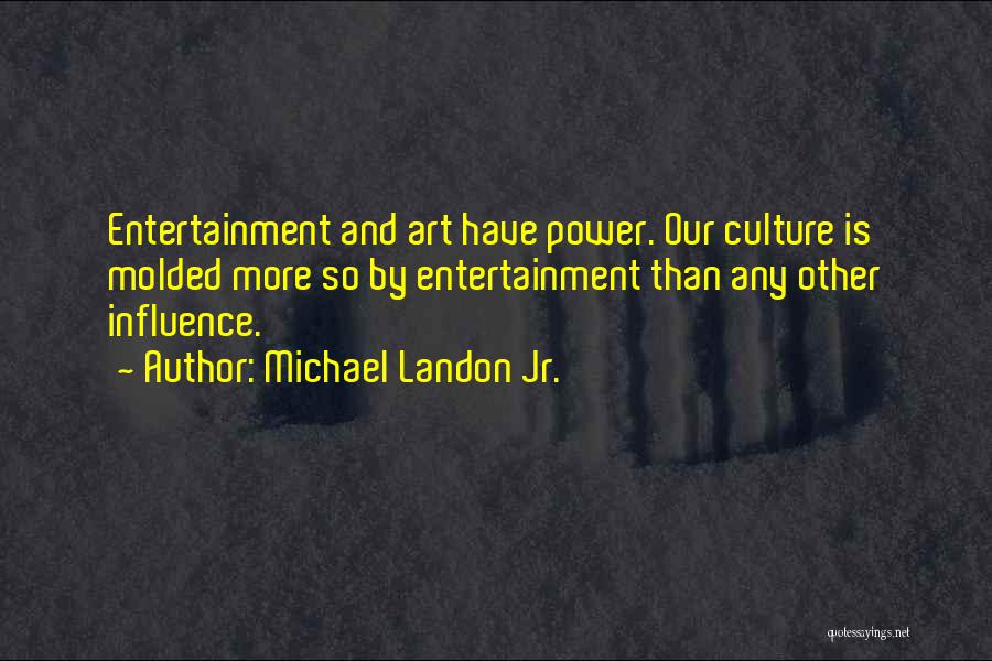 Michael Landon Jr. Quotes: Entertainment And Art Have Power. Our Culture Is Molded More So By Entertainment Than Any Other Influence.
