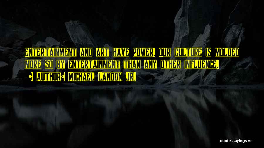 Michael Landon Jr. Quotes: Entertainment And Art Have Power. Our Culture Is Molded More So By Entertainment Than Any Other Influence.