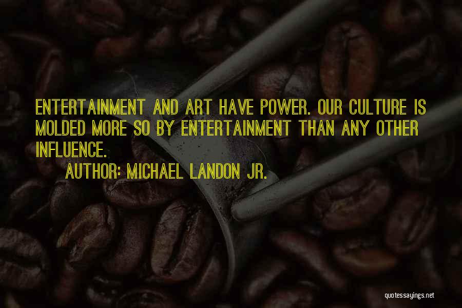 Michael Landon Jr. Quotes: Entertainment And Art Have Power. Our Culture Is Molded More So By Entertainment Than Any Other Influence.