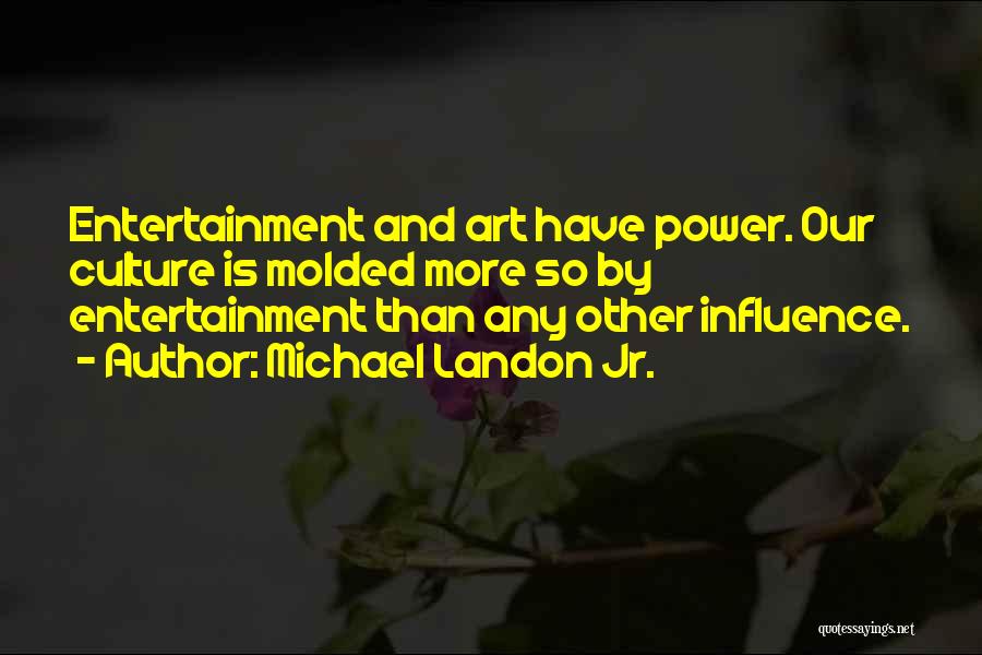 Michael Landon Jr. Quotes: Entertainment And Art Have Power. Our Culture Is Molded More So By Entertainment Than Any Other Influence.