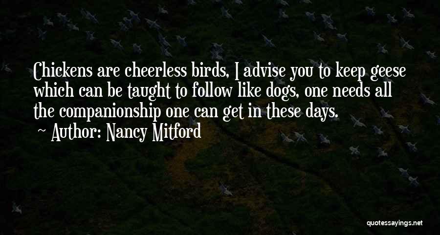 Nancy Mitford Quotes: Chickens Are Cheerless Birds, I Advise You To Keep Geese Which Can Be Taught To Follow Like Dogs, One Needs