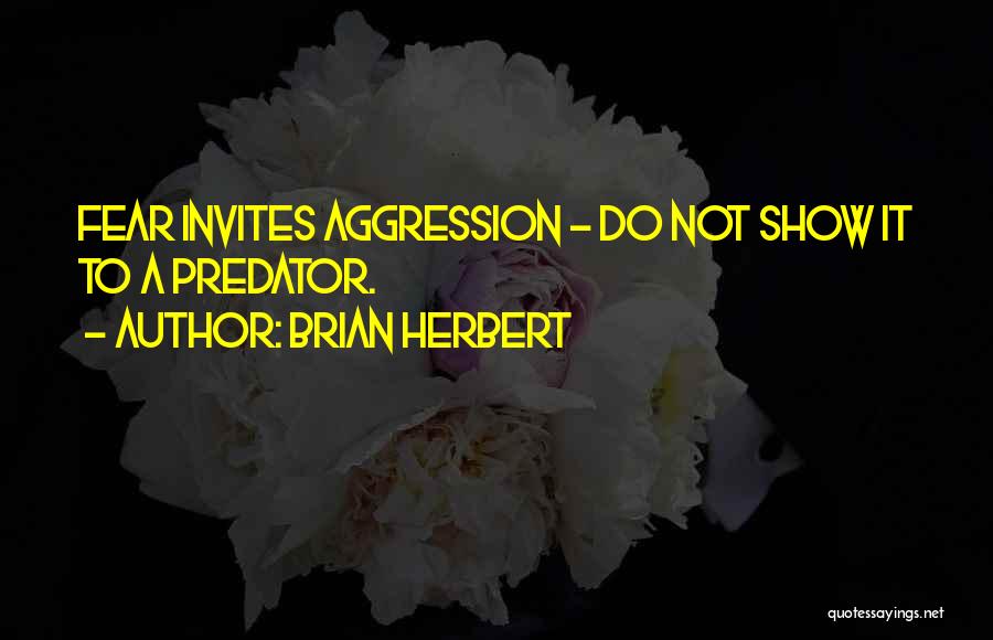 Brian Herbert Quotes: Fear Invites Aggression - Do Not Show It To A Predator.