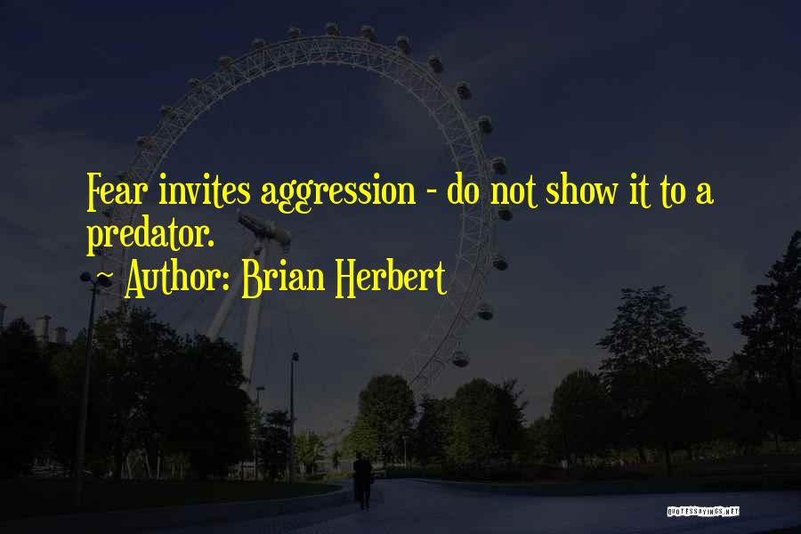 Brian Herbert Quotes: Fear Invites Aggression - Do Not Show It To A Predator.