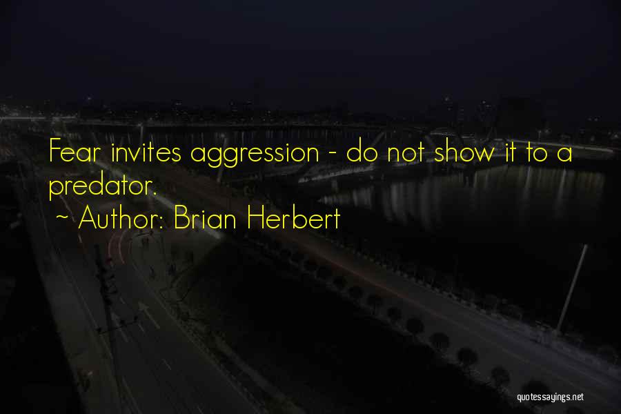 Brian Herbert Quotes: Fear Invites Aggression - Do Not Show It To A Predator.