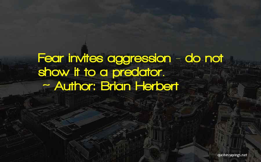 Brian Herbert Quotes: Fear Invites Aggression - Do Not Show It To A Predator.