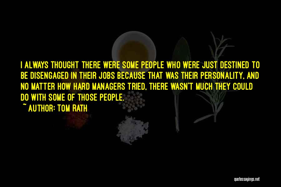 Tom Rath Quotes: I Always Thought There Were Some People Who Were Just Destined To Be Disengaged In Their Jobs Because That Was