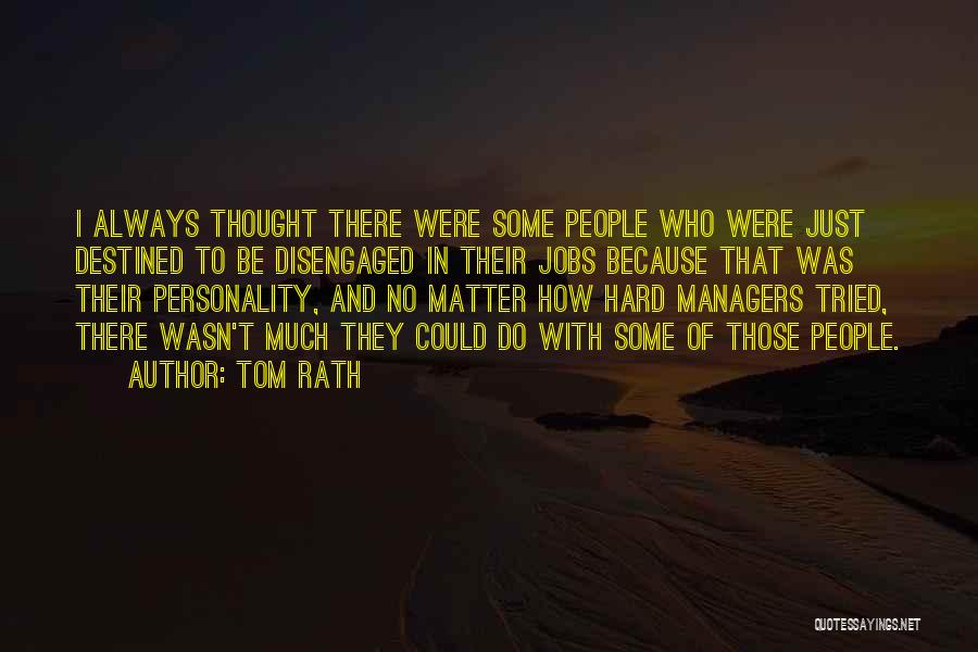 Tom Rath Quotes: I Always Thought There Were Some People Who Were Just Destined To Be Disengaged In Their Jobs Because That Was
