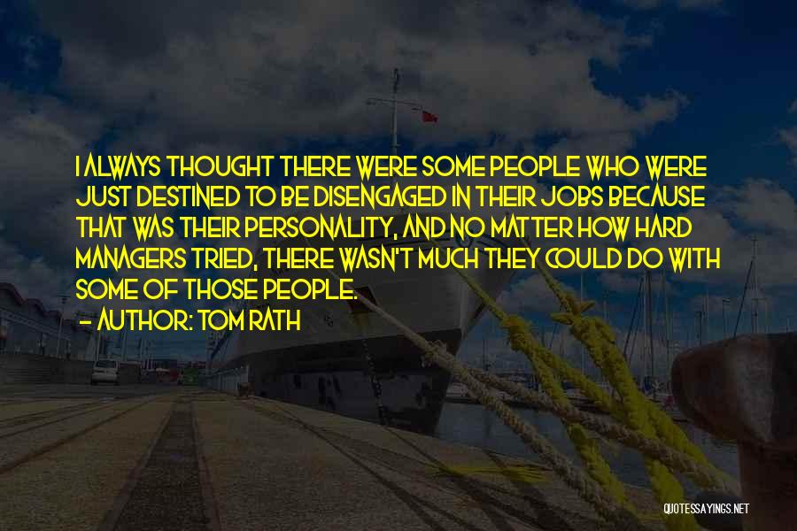 Tom Rath Quotes: I Always Thought There Were Some People Who Were Just Destined To Be Disengaged In Their Jobs Because That Was