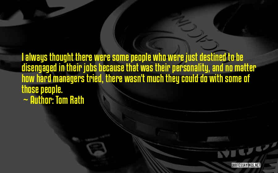 Tom Rath Quotes: I Always Thought There Were Some People Who Were Just Destined To Be Disengaged In Their Jobs Because That Was