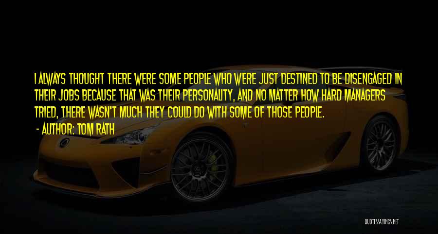 Tom Rath Quotes: I Always Thought There Were Some People Who Were Just Destined To Be Disengaged In Their Jobs Because That Was