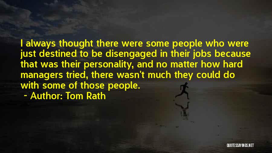 Tom Rath Quotes: I Always Thought There Were Some People Who Were Just Destined To Be Disengaged In Their Jobs Because That Was