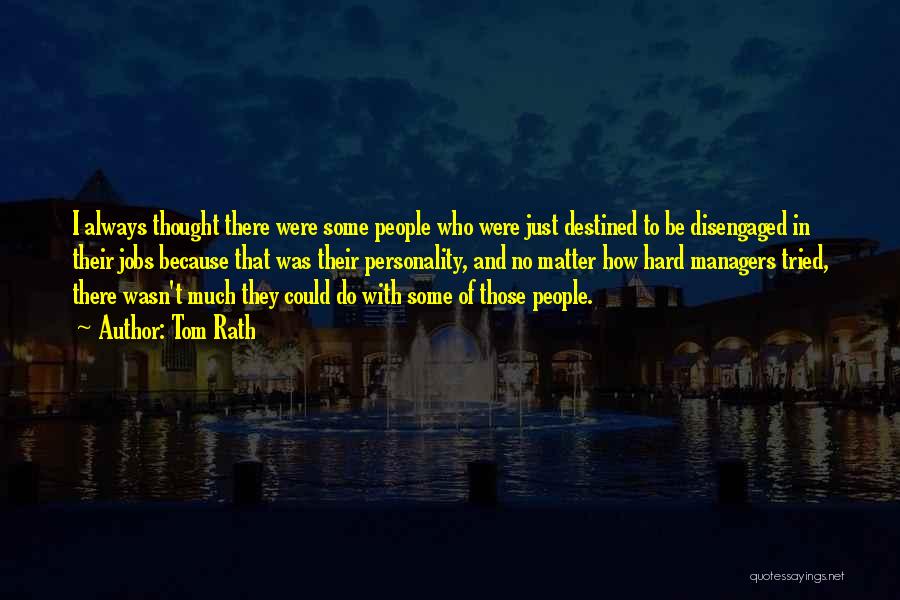 Tom Rath Quotes: I Always Thought There Were Some People Who Were Just Destined To Be Disengaged In Their Jobs Because That Was