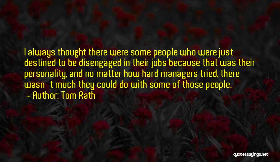Tom Rath Quotes: I Always Thought There Were Some People Who Were Just Destined To Be Disengaged In Their Jobs Because That Was