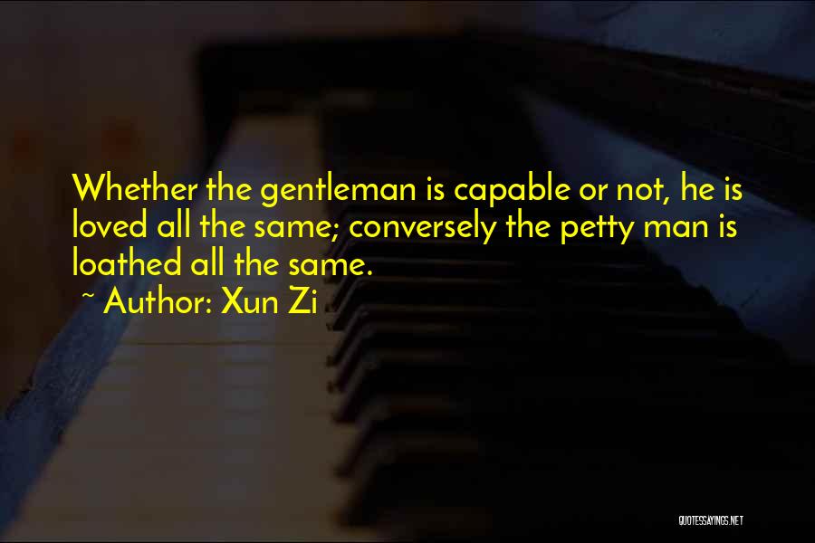 Xun Zi Quotes: Whether The Gentleman Is Capable Or Not, He Is Loved All The Same; Conversely The Petty Man Is Loathed All