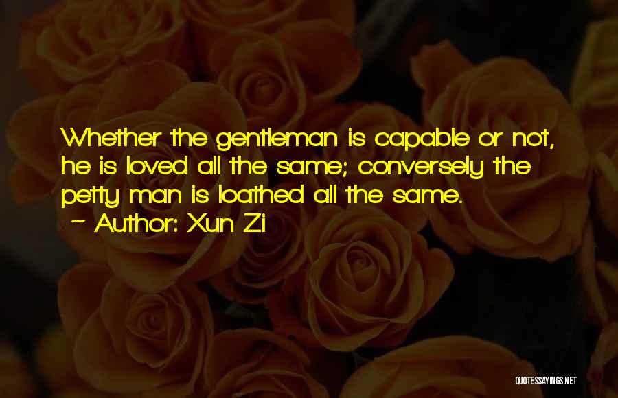 Xun Zi Quotes: Whether The Gentleman Is Capable Or Not, He Is Loved All The Same; Conversely The Petty Man Is Loathed All