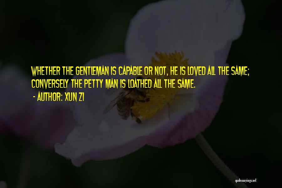 Xun Zi Quotes: Whether The Gentleman Is Capable Or Not, He Is Loved All The Same; Conversely The Petty Man Is Loathed All