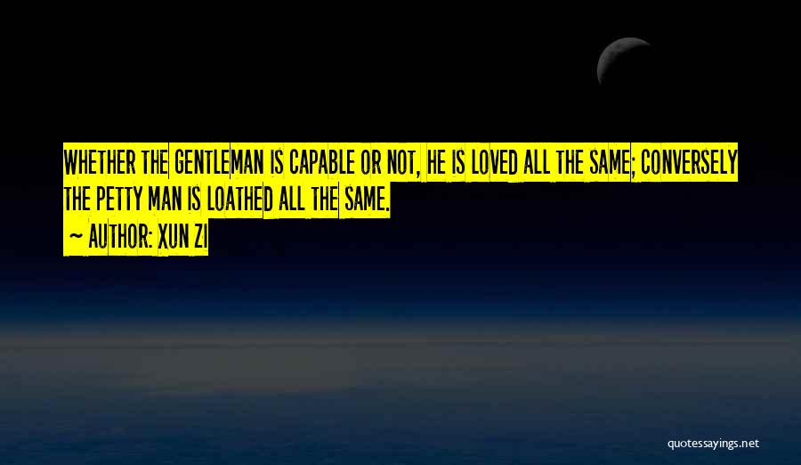 Xun Zi Quotes: Whether The Gentleman Is Capable Or Not, He Is Loved All The Same; Conversely The Petty Man Is Loathed All