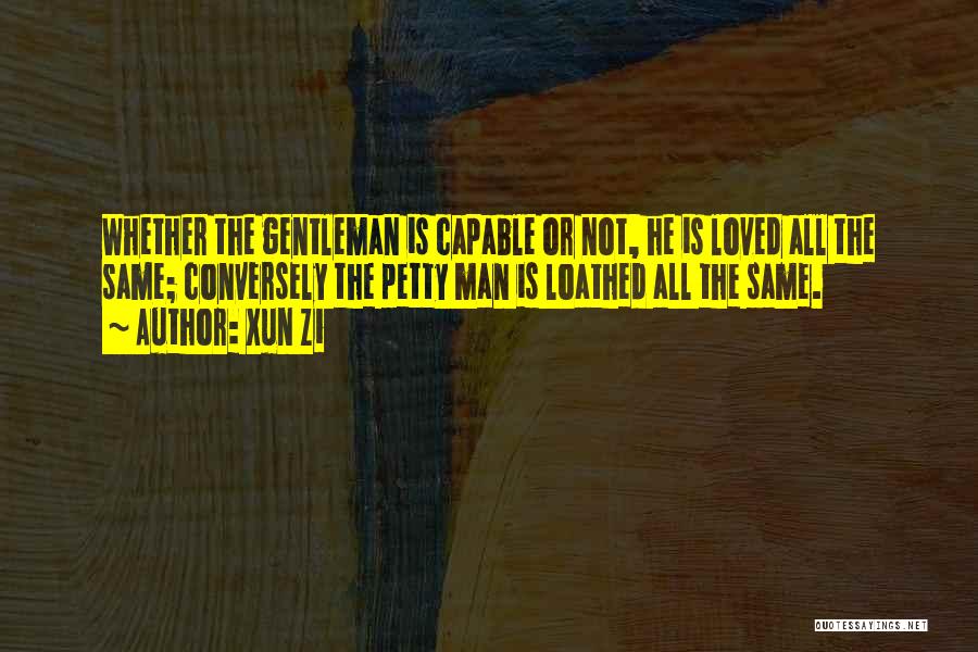 Xun Zi Quotes: Whether The Gentleman Is Capable Or Not, He Is Loved All The Same; Conversely The Petty Man Is Loathed All