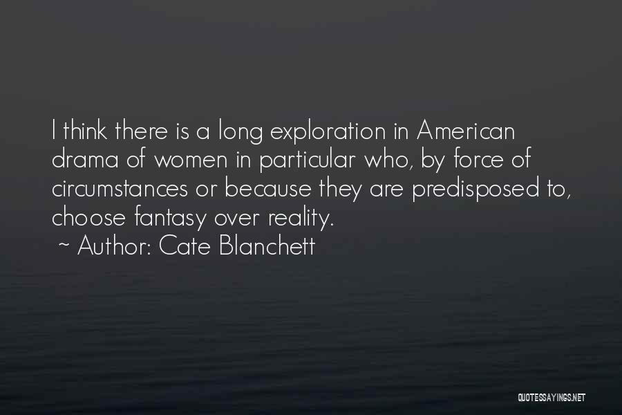 Cate Blanchett Quotes: I Think There Is A Long Exploration In American Drama Of Women In Particular Who, By Force Of Circumstances Or