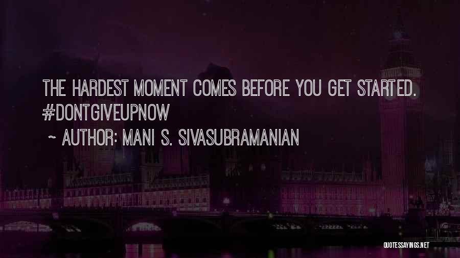 Mani S. Sivasubramanian Quotes: The Hardest Moment Comes Before You Get Started. #dontgiveupnow