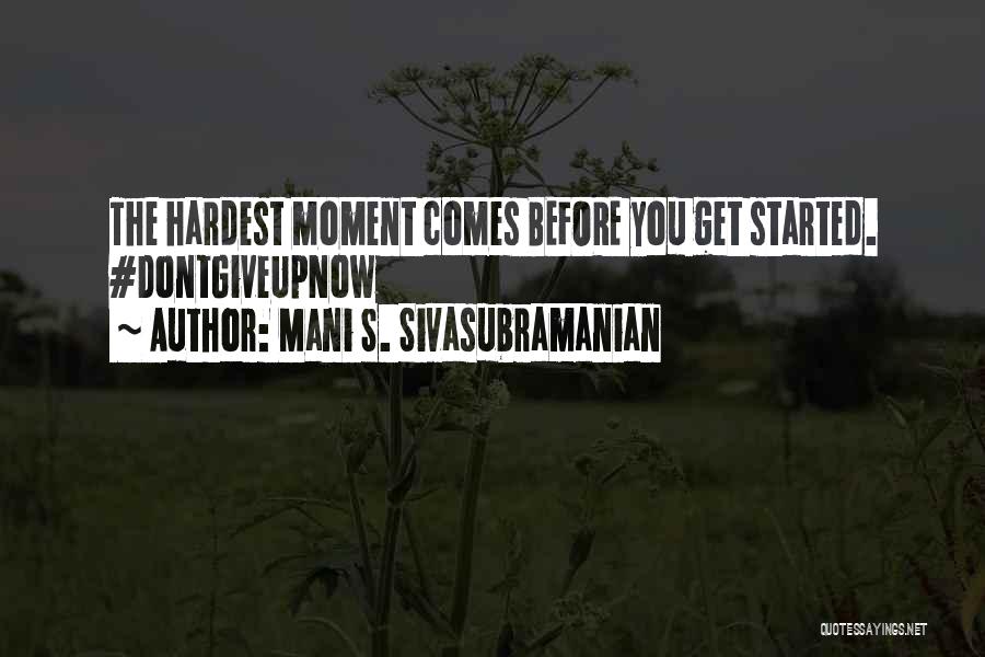 Mani S. Sivasubramanian Quotes: The Hardest Moment Comes Before You Get Started. #dontgiveupnow
