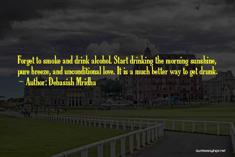 Debasish Mridha Quotes: Forget To Smoke And Drink Alcohol. Start Drinking The Morning Sunshine, Pure Breeze, And Unconditional Love. It Is A Much