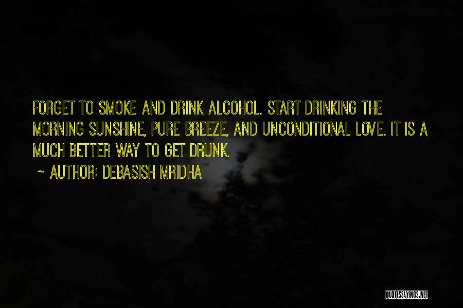 Debasish Mridha Quotes: Forget To Smoke And Drink Alcohol. Start Drinking The Morning Sunshine, Pure Breeze, And Unconditional Love. It Is A Much