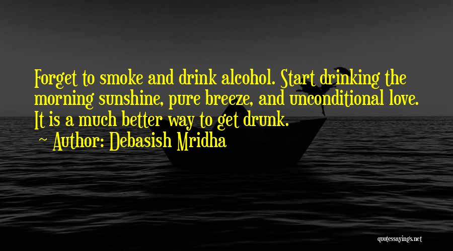 Debasish Mridha Quotes: Forget To Smoke And Drink Alcohol. Start Drinking The Morning Sunshine, Pure Breeze, And Unconditional Love. It Is A Much