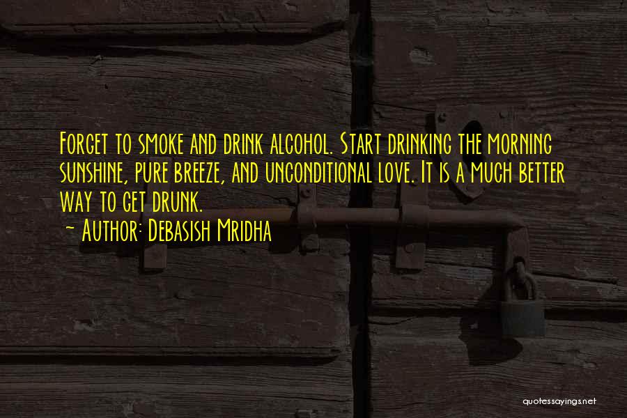 Debasish Mridha Quotes: Forget To Smoke And Drink Alcohol. Start Drinking The Morning Sunshine, Pure Breeze, And Unconditional Love. It Is A Much