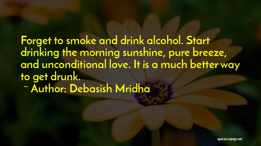 Debasish Mridha Quotes: Forget To Smoke And Drink Alcohol. Start Drinking The Morning Sunshine, Pure Breeze, And Unconditional Love. It Is A Much