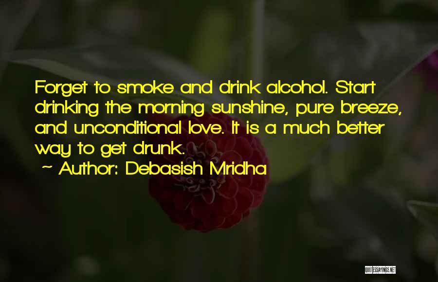 Debasish Mridha Quotes: Forget To Smoke And Drink Alcohol. Start Drinking The Morning Sunshine, Pure Breeze, And Unconditional Love. It Is A Much