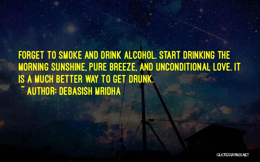 Debasish Mridha Quotes: Forget To Smoke And Drink Alcohol. Start Drinking The Morning Sunshine, Pure Breeze, And Unconditional Love. It Is A Much