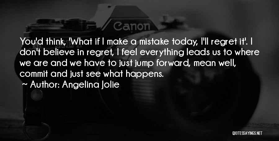 Angelina Jolie Quotes: You'd Think, 'what If I Make A Mistake Today, I'll Regret It'. I Don't Believe In Regret, I Feel Everything
