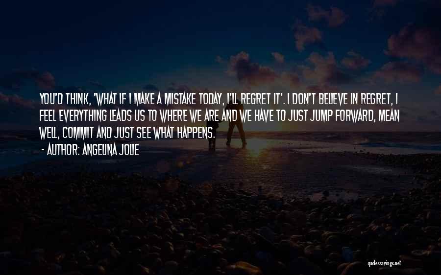 Angelina Jolie Quotes: You'd Think, 'what If I Make A Mistake Today, I'll Regret It'. I Don't Believe In Regret, I Feel Everything