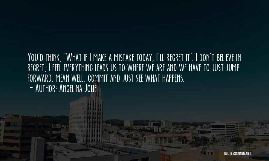 Angelina Jolie Quotes: You'd Think, 'what If I Make A Mistake Today, I'll Regret It'. I Don't Believe In Regret, I Feel Everything