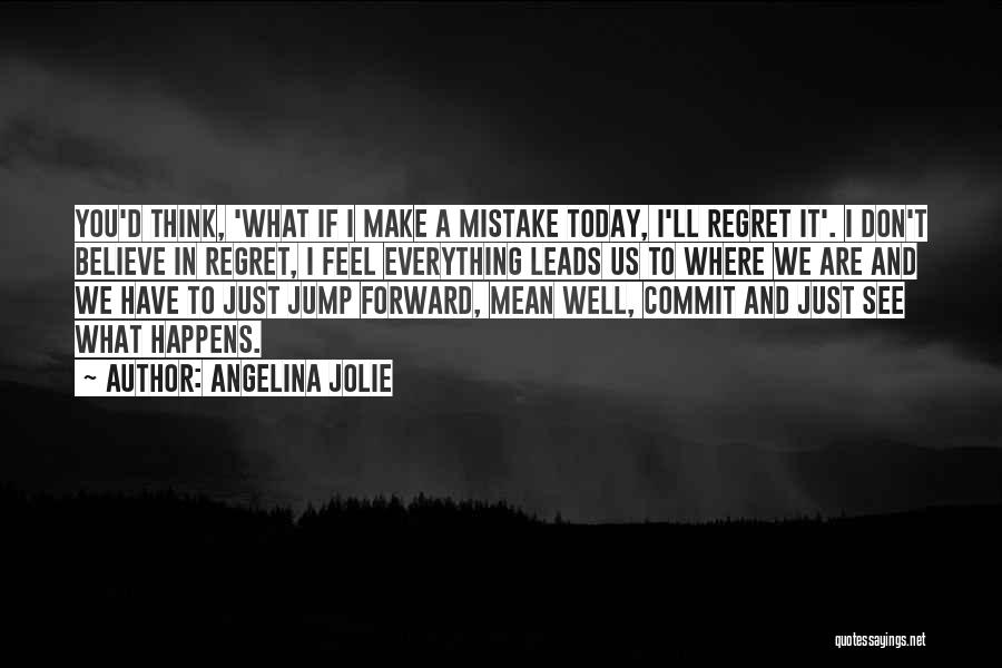 Angelina Jolie Quotes: You'd Think, 'what If I Make A Mistake Today, I'll Regret It'. I Don't Believe In Regret, I Feel Everything