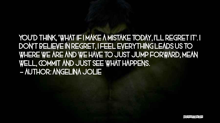 Angelina Jolie Quotes: You'd Think, 'what If I Make A Mistake Today, I'll Regret It'. I Don't Believe In Regret, I Feel Everything