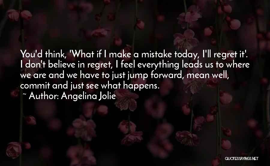 Angelina Jolie Quotes: You'd Think, 'what If I Make A Mistake Today, I'll Regret It'. I Don't Believe In Regret, I Feel Everything