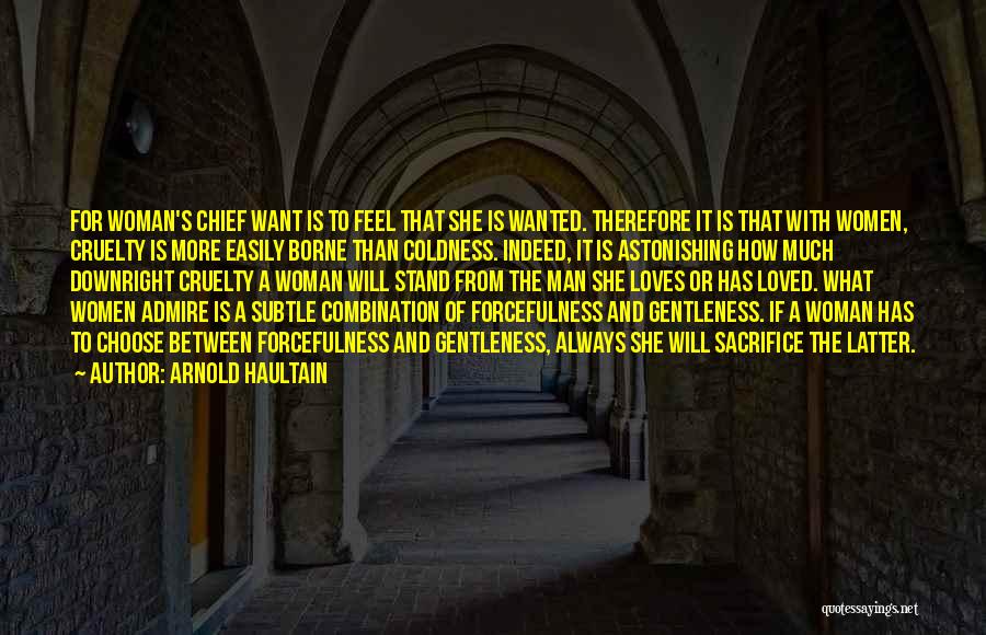 Arnold Haultain Quotes: For Woman's Chief Want Is To Feel That She Is Wanted. Therefore It Is That With Women, Cruelty Is More