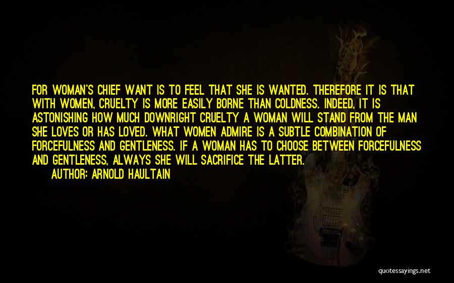 Arnold Haultain Quotes: For Woman's Chief Want Is To Feel That She Is Wanted. Therefore It Is That With Women, Cruelty Is More