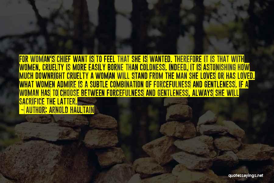Arnold Haultain Quotes: For Woman's Chief Want Is To Feel That She Is Wanted. Therefore It Is That With Women, Cruelty Is More