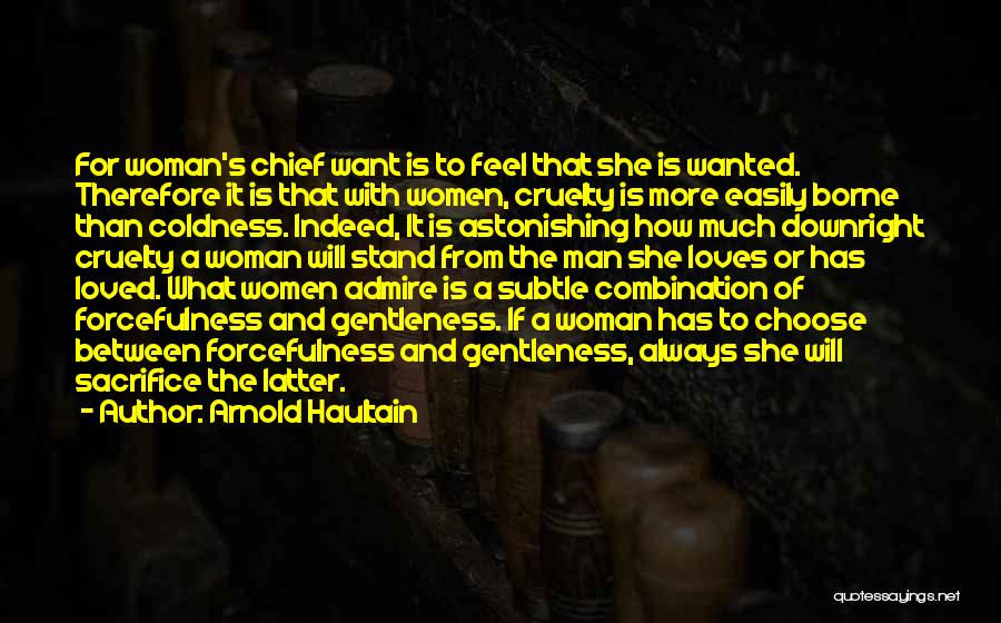 Arnold Haultain Quotes: For Woman's Chief Want Is To Feel That She Is Wanted. Therefore It Is That With Women, Cruelty Is More