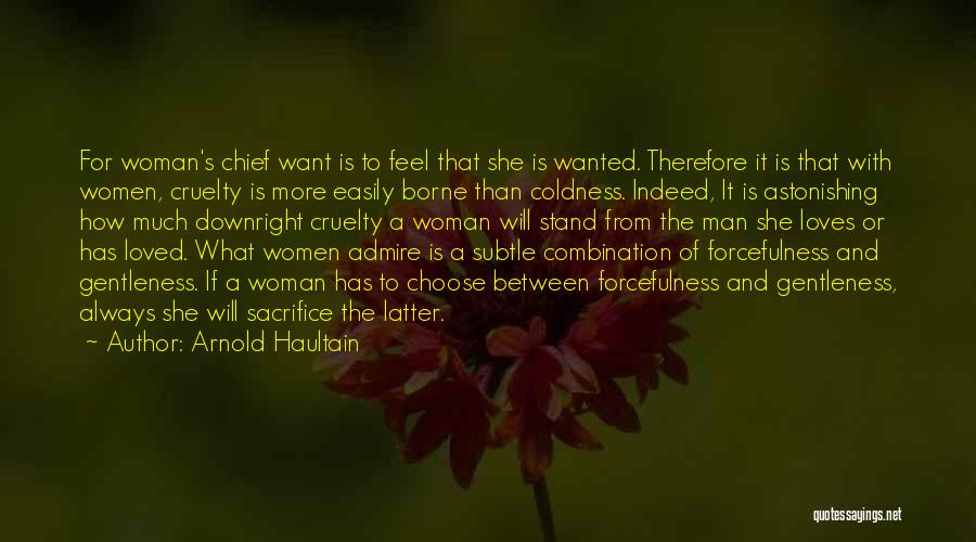 Arnold Haultain Quotes: For Woman's Chief Want Is To Feel That She Is Wanted. Therefore It Is That With Women, Cruelty Is More