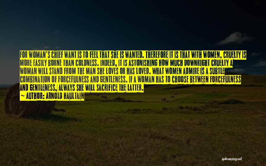 Arnold Haultain Quotes: For Woman's Chief Want Is To Feel That She Is Wanted. Therefore It Is That With Women, Cruelty Is More