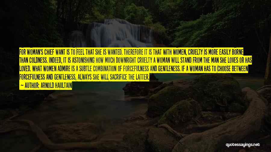 Arnold Haultain Quotes: For Woman's Chief Want Is To Feel That She Is Wanted. Therefore It Is That With Women, Cruelty Is More