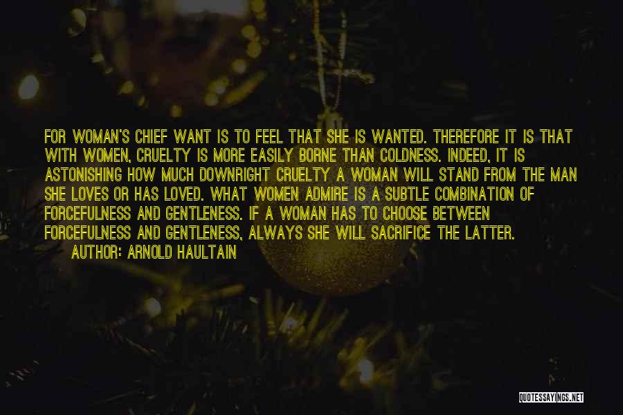 Arnold Haultain Quotes: For Woman's Chief Want Is To Feel That She Is Wanted. Therefore It Is That With Women, Cruelty Is More