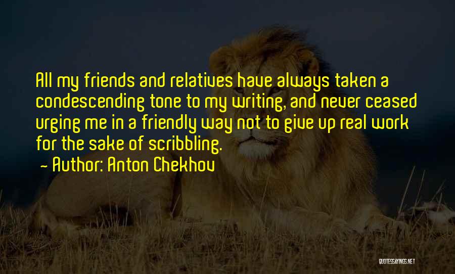 Anton Chekhov Quotes: All My Friends And Relatives Have Always Taken A Condescending Tone To My Writing, And Never Ceased Urging Me In