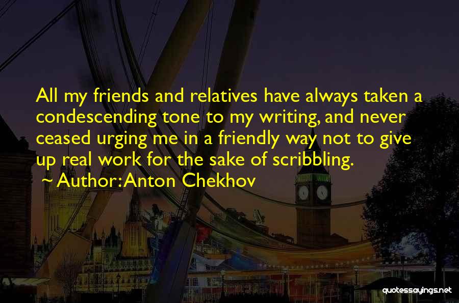 Anton Chekhov Quotes: All My Friends And Relatives Have Always Taken A Condescending Tone To My Writing, And Never Ceased Urging Me In