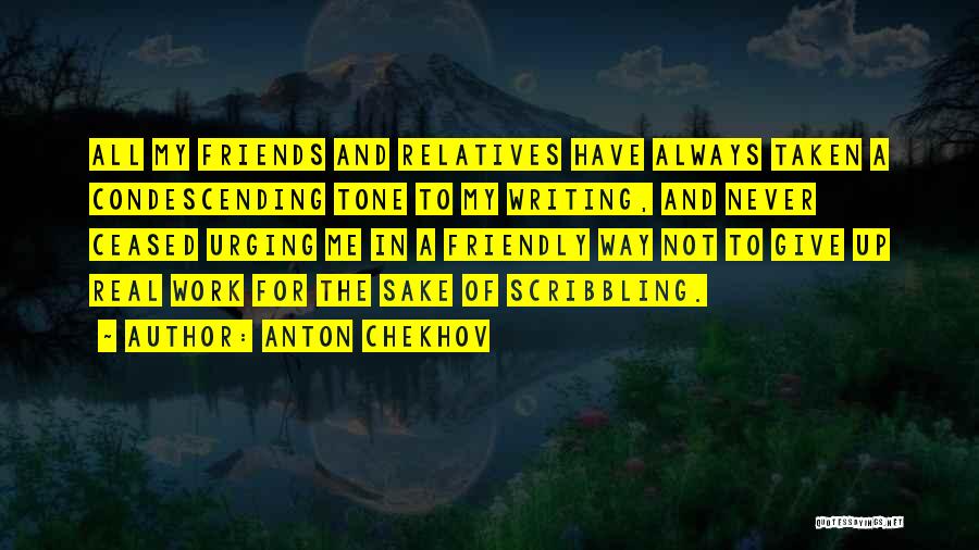 Anton Chekhov Quotes: All My Friends And Relatives Have Always Taken A Condescending Tone To My Writing, And Never Ceased Urging Me In