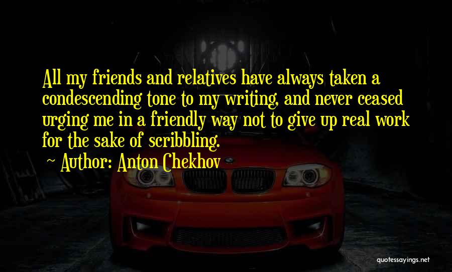 Anton Chekhov Quotes: All My Friends And Relatives Have Always Taken A Condescending Tone To My Writing, And Never Ceased Urging Me In